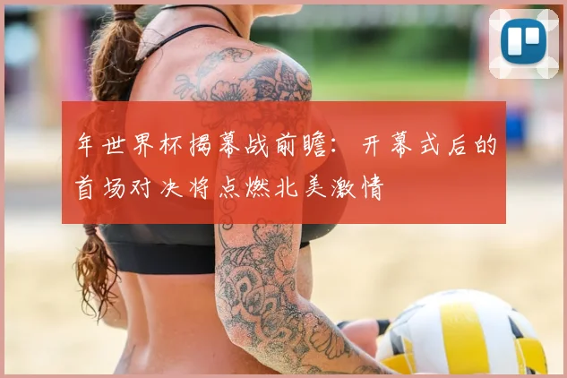 年世界杯揭幕战前瞻：开幕式后的首场对决将点燃北美激情