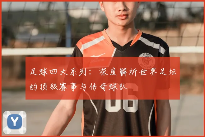 足球四大系列：深度解析世界足坛的顶级赛事与传奇球队