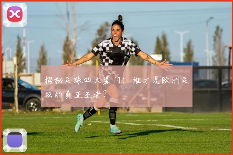 揭秘足球四大豪门：谁才是欧洲足坛的真正王者？