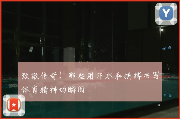 致敬传奇！那些用汗水和拼搏书写体育精神的瞬间