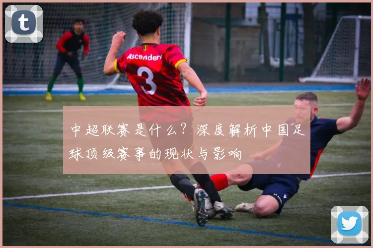 中超联赛是什么?深度解析中国足球顶级赛事的现状与影响