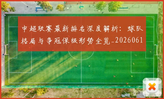 中超联赛最新排名深度解析:球队格局与争冠保级形势全览_20260611141617