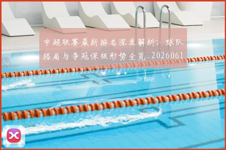 中超联赛最新排名深度解析:球队格局与争冠保级形势全览_20260611141617
