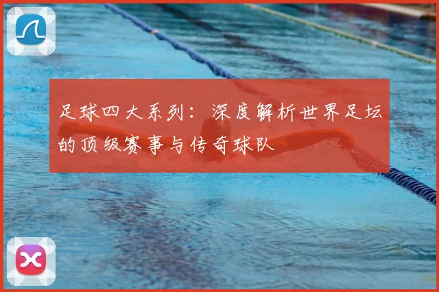 足球四大系列：深度解析世界足坛的顶级赛事与传奇球队