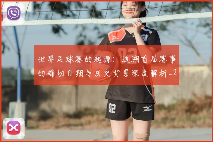 世界足球赛的起源:追溯首届赛事的确切日期与历史背景深度解析_20260610190227