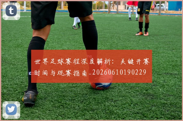世界足球赛程深度解析:关键开赛时间与观赛指南_20260610190229