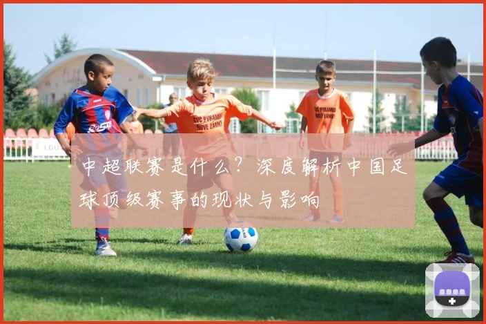 中超联赛是什么？深度解析中国足球顶级赛事的现状与影响