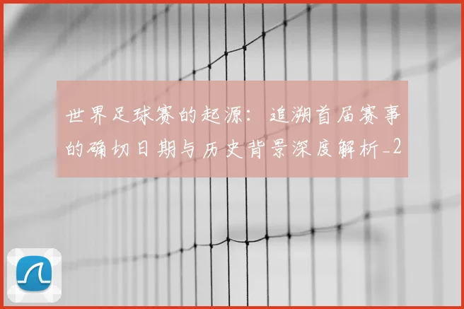 世界足球赛的起源:追溯首届赛事的确切日期与历史背景深度解析_20260610190227
