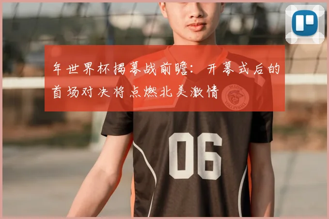 年世界杯揭幕战前瞻：开幕式后的首场对决将点燃北美激情