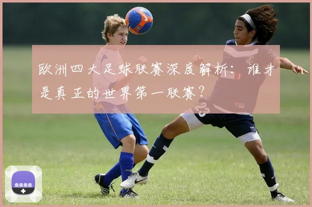 欧洲四大足球联赛深度解析:谁才是真正的世界第一联赛?